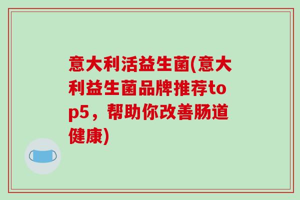 意大利活益生菌(意大利益生菌品牌推荐top5，帮助你改善肠道健康)