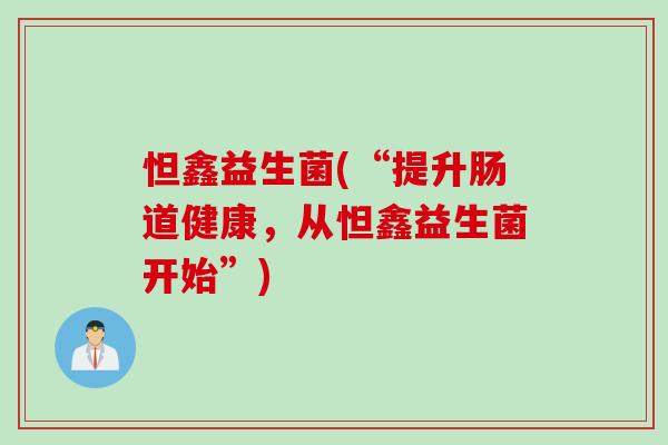 怛鑫益生菌(“提升肠道健康,从怛鑫益生菌开始”) 怛鑫益生菌(“提升肠道健康,从怛鑫益生菌开始”)