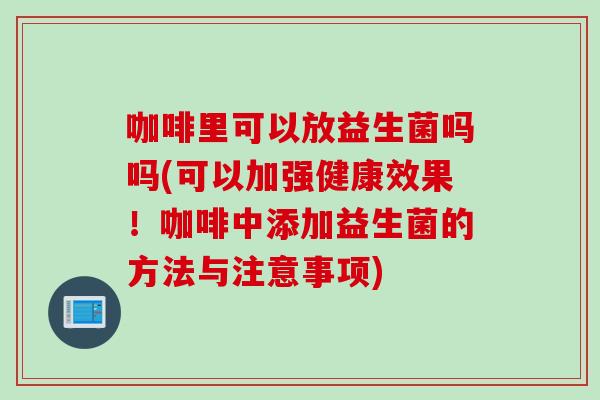 咖啡里可以放益生菌吗吗(可以加强健康效果！咖啡中添加益生菌的方法与注意事项)