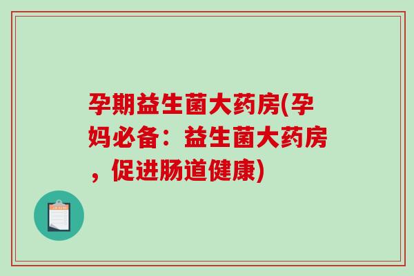 孕期益生菌大药房(孕妈必备：益生菌大药房，促进肠道健康)