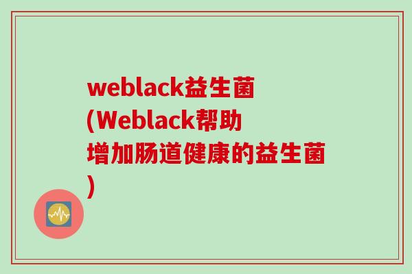 weblack益生菌(Weblack帮助增加肠道健康的益生菌)
