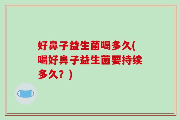 好鼻子益生菌喝多久(喝好鼻子益生菌要持续多久?) 好鼻子益生菌喝多久(喝好鼻子益生菌要持续多久?)