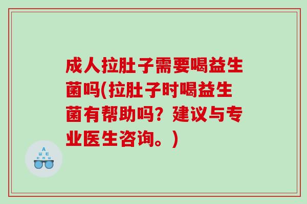 成人拉肚子需要喝益生菌吗(拉肚子时喝益生菌有帮助吗?建议与专业医生咨询。) 成人拉肚子需要喝益生菌吗(拉肚子时喝益生菌有帮助吗?建议与专业医生咨询。)