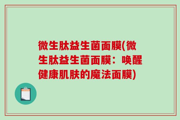 微生肽益生菌面膜(微生肽益生菌面膜:唤醒健康的魔法面膜) 微生肽益生菌面膜(微生肽益生菌面膜:唤醒健康的魔法面膜)