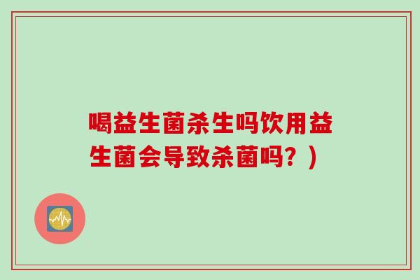 喝益生菌杀生吗饮用益生菌会导致杀菌吗?) 喝益生菌杀生吗饮用益生菌会导致杀菌吗?)