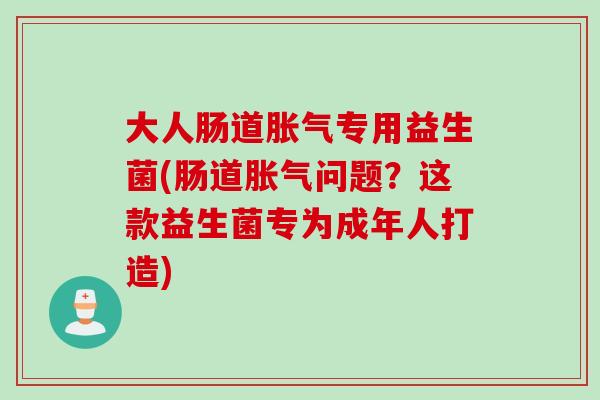 大人肠道胀气专用益生菌(肠道胀气问题？这款益生菌专为成年人打造)