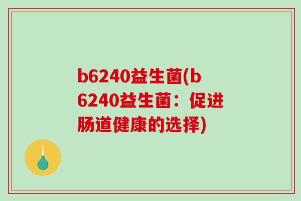 b6240益生菌(b6240益生菌:促进肠道健康的选择) b6240益生菌(b6240益生菌:促进肠道健康的选择)