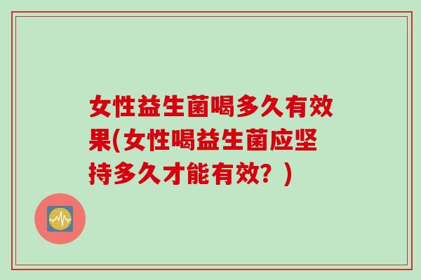 女性益生菌喝多久有效果(女性喝益生菌应坚持多久才能有效?) 女性益生菌喝多久有效果(女性喝益生菌应坚持多久才能有效?)