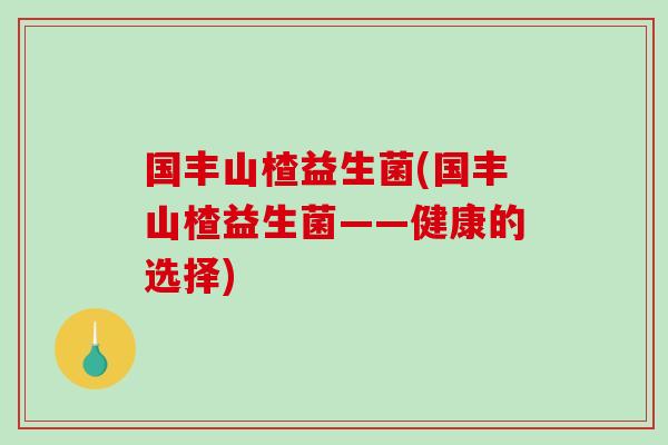 国丰山楂益生菌(国丰山楂益生菌——健康的选择) 国丰山楂益生菌(国丰山楂益生菌——健康的选择)