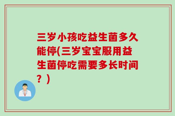三岁小孩吃益生菌多久能停(三岁宝宝服用益生菌停吃需要多长时间？)