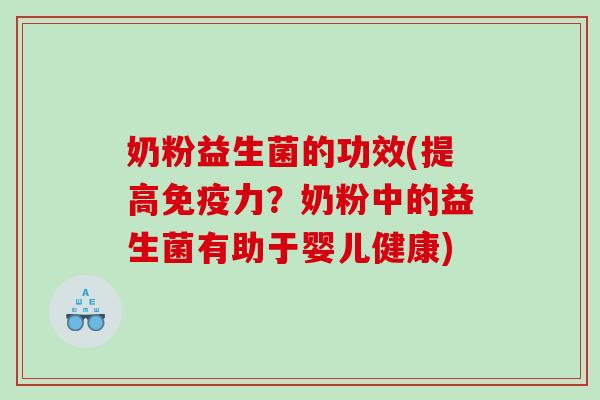 奶粉益生菌的功效(提高力?奶粉中的益生菌有助于婴儿健康) 奶粉益生菌的功效(提高力?奶粉中的益生菌有助于婴儿健康)