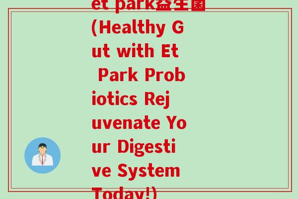 et park益生菌(Healthy Gut with Et Park Probiotics Rejuvenate Your Digestive System Today!)