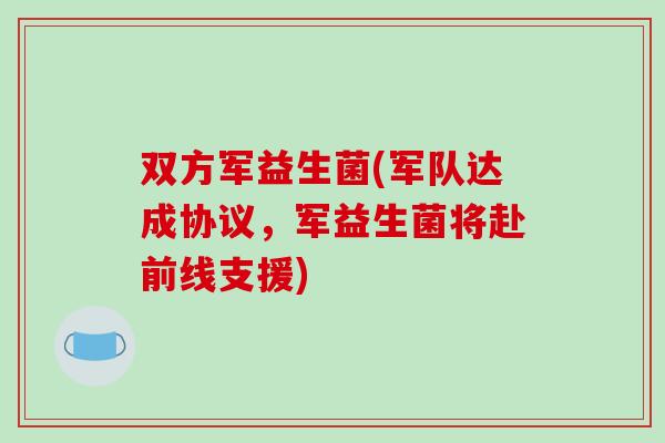 双方军益生菌(军队达成协议,军益生菌将赴前线支援) 双方军益生菌(军队达成协议,军益生菌将赴前线支援)