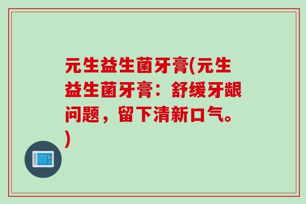 元生益生菌牙膏(元生益生菌牙膏：舒缓牙龈问题，留下清新口气。)