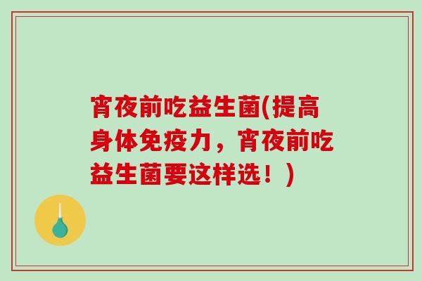宵夜前吃益生菌(提高身体免疫力，宵夜前吃益生菌要这样选！)