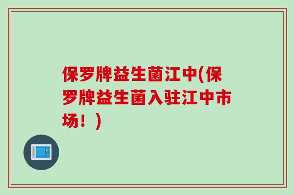 保罗牌益生菌江中(保罗牌益生菌入驻江中市场!) 保罗牌益生菌江中(保罗牌益生菌入驻江中市场!)