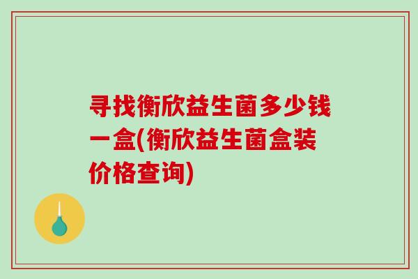 寻找衡欣益生菌多少钱一盒(衡欣益生菌盒装价格查询) 寻找衡欣益生菌多少钱一盒(衡欣益生菌盒装价格查询)