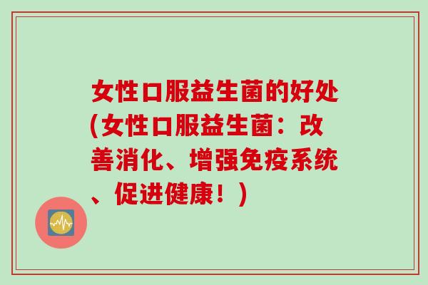 女性口服益生菌的好处(女性口服益生菌：改善消化、增强免疫系统、促进健康！)