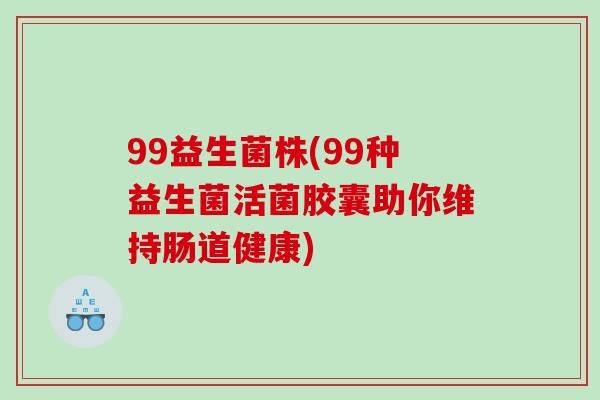 99益生菌株(99种益生菌活菌胶囊助你维持肠道健康) 99益生菌株(99种益生菌活菌胶囊助你维持肠道健康)