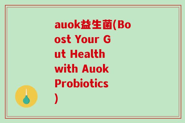 auok益生菌(Boost Your Gut Health with Auok Probiotics) auok益生菌(Boost Your Gut Health with Auok Probiotics)
