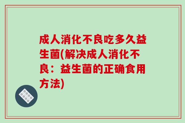 成人吃多久益生菌(解决成人:益生菌的正确食用方法) 成人吃多久益生菌(解决成人:益生菌的正确食用方法)