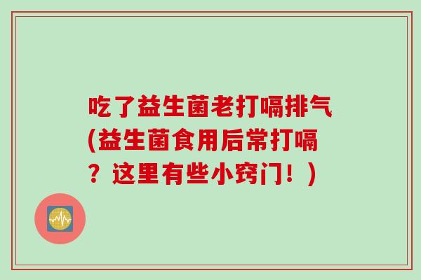 吃了益生菌老打嗝排气(益生菌食用后常打嗝？这里有些小窍门！)