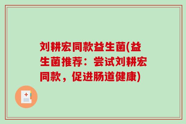 刘耕宏同款益生菌(益生菌推荐:尝试刘耕宏同款,促进肠道健康) 刘耕宏同款益生菌(益生菌推荐:尝试刘耕宏同款,促进肠道健康)