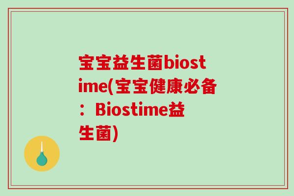 宝宝益生菌biostime(宝宝健康必备:Biostime益生菌) 宝宝益生菌biostime(宝宝健康必备:Biostime益生菌)