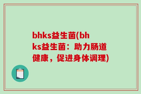bhks益生菌(bhks益生菌:助力肠道健康,促进身体调理) bhks益生菌(bhks益生菌:助力肠道健康,促进身体调理)