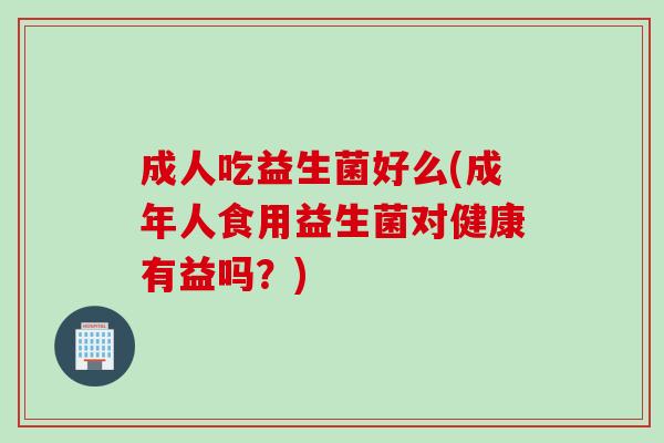 成人吃益生菌好么(成年人食用益生菌对健康有益吗？)