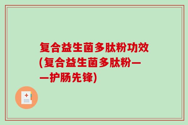复合益生菌多肽粉功效(复合益生菌多肽粉——护肠先锋) 复合益生菌多肽粉功效(复合益生菌多肽粉——护肠先锋)