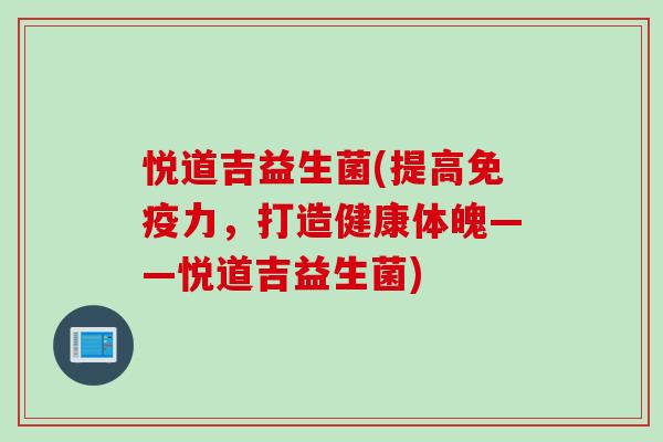 悦道吉益生菌(提高力,打造健康体魄——悦道吉益生菌) 悦道吉益生菌(提高力,打造健康体魄——悦道吉益生菌)
