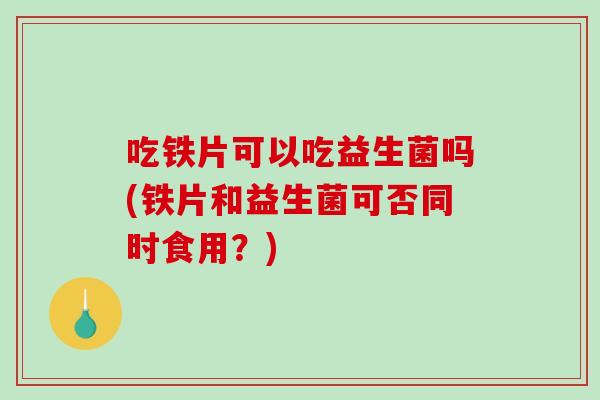 吃铁片可以吃益生菌吗(铁片和益生菌可否同时食用?) 吃铁片可以吃益生菌吗(铁片和益生菌可否同时食用?)