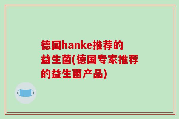 德国hanke推荐的益生菌(德国专家推荐的益生菌产品) 德国hanke推荐的益生菌(德国专家推荐的益生菌产品)
