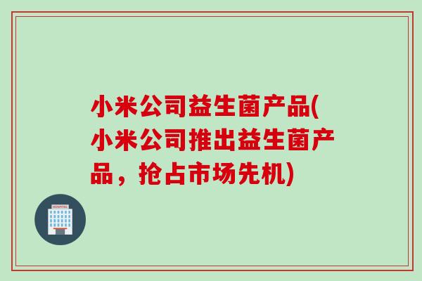小米公司益生菌产品(小米公司推出益生菌产品，抢占市场先机)