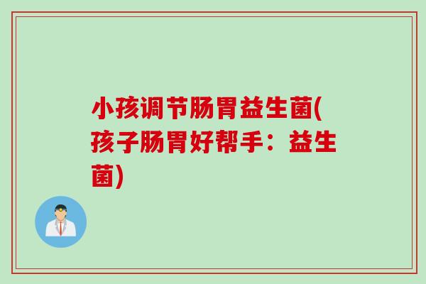小孩调节肠胃益生菌(孩子肠胃好帮手：益生菌)