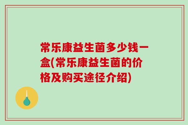 常乐康益生菌多少钱一盒(常乐康益生菌的价格及购买途径介绍) 常乐康益生菌多少钱一盒(常乐康益生菌的价格及购买途径介绍)
