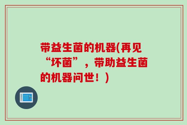 带益生菌的机器(再见“坏菌”，带助益生菌的机器问世！)