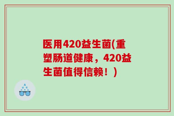 医用420益生菌(重塑肠道健康,420益生菌值得信赖!) 医用420益生菌(重塑肠道健康,420益生菌值得信赖!)