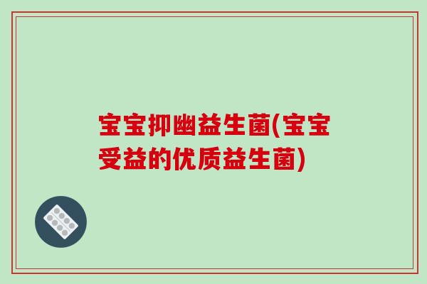 宝宝抑幽益生菌(宝宝受益的优质益生菌) 宝宝抑幽益生菌(宝宝受益的优质益生菌)