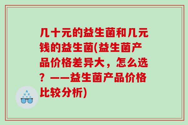 几十元的益生菌和几元钱的益生菌(益生菌产品价格差异大,怎么选?——益生菌产品价格比较分析) 几十元的益生菌和几元钱的益生菌(益生菌产品价格差异大,怎么选?——益生菌产品价格比较分析)