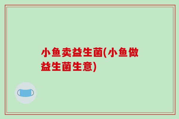 小鱼卖益生菌(小鱼做益生菌生意)