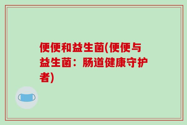 便便和益生菌(便便与益生菌:肠道健康守护者) 便便和益生菌(便便与益生菌:肠道健康守护者)