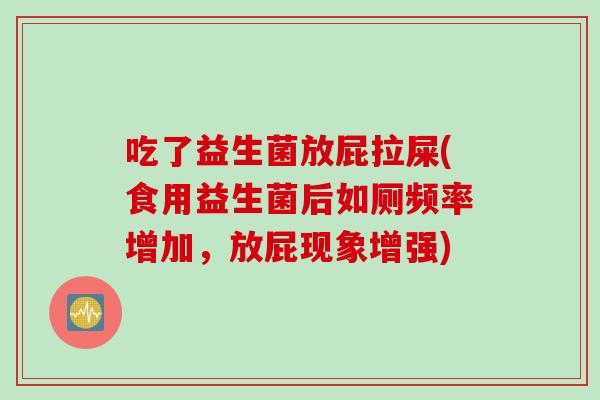 吃了益生菌放屁拉屎(食用益生菌后如厕频率增加,放屁现象增强) 吃了益生菌放屁拉屎(食用益生菌后如厕频率增加,放屁现象增强)