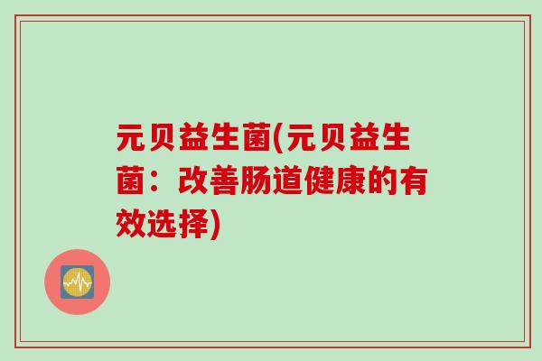 元贝益生菌(元贝益生菌:改善肠道健康的有效选择) 元贝益生菌(元贝益生菌:改善肠道健康的有效选择)
