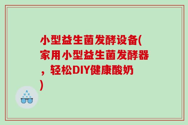 小型益生菌发酵设备(家用小型益生菌发酵器,轻松DIY健康酸奶) 小型益生菌发酵设备(家用小型益生菌发酵器,轻松DIY健康酸奶)