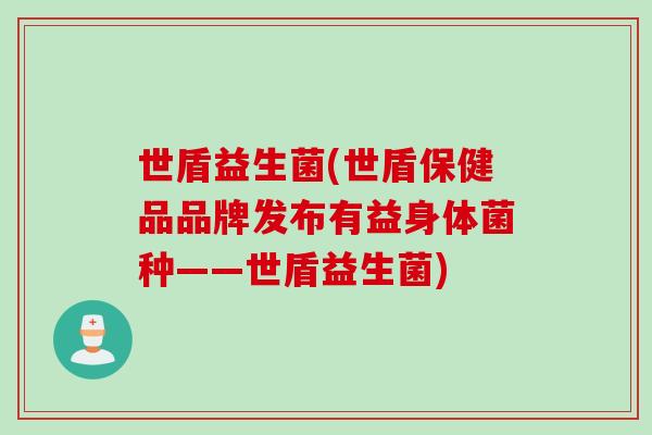 世盾益生菌(世盾保健品品牌发布有益身体菌种——世盾益生菌) 世盾益生菌(世盾保健品品牌发布有益身体菌种——世盾益生菌)