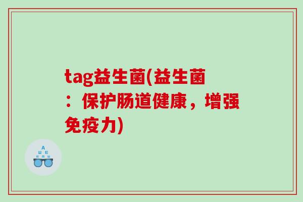 tag益生菌(益生菌:保护肠道健康,增强力) tag益生菌(益生菌:保护肠道健康,增强力)
