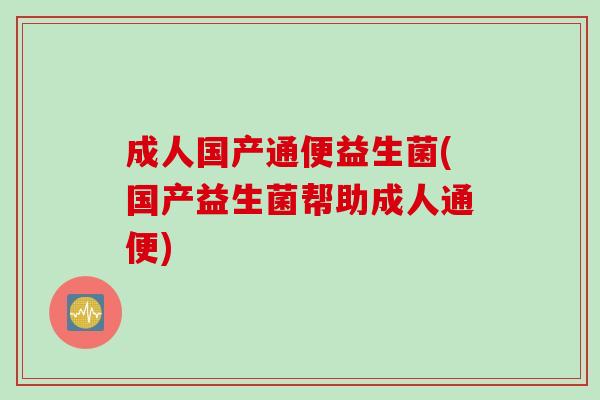 成人国产通便益生菌(国产益生菌帮助成人通便)