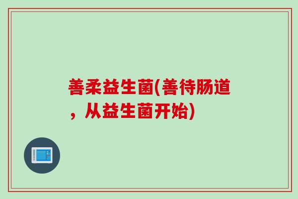 善柔益生菌(善待肠道，从益生菌开始)